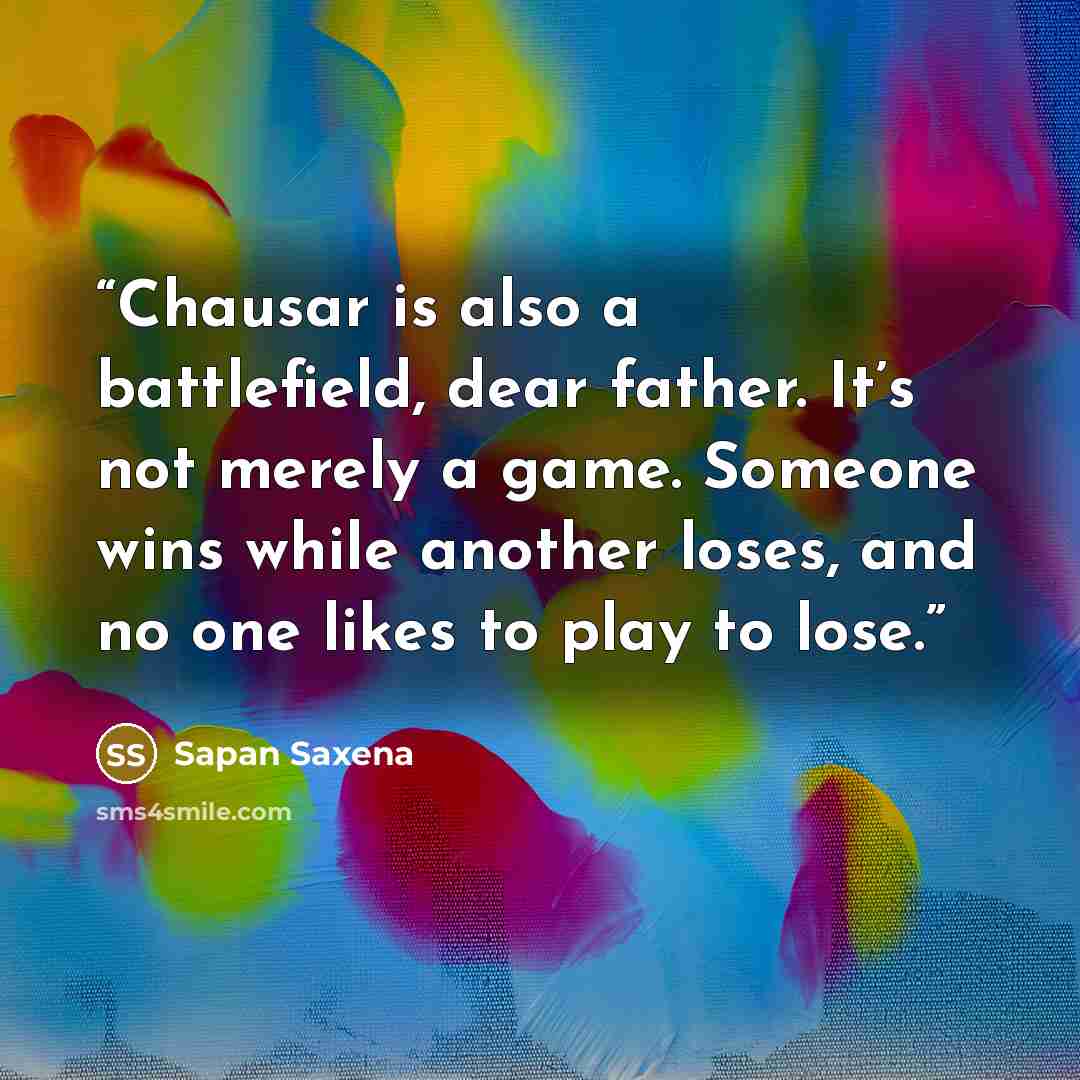 “Chausar is also a battlefield, dear father. It’s not merely a game. Someone wins while another loses, and no one likes to play to lose.” quote by Sapan Saxena