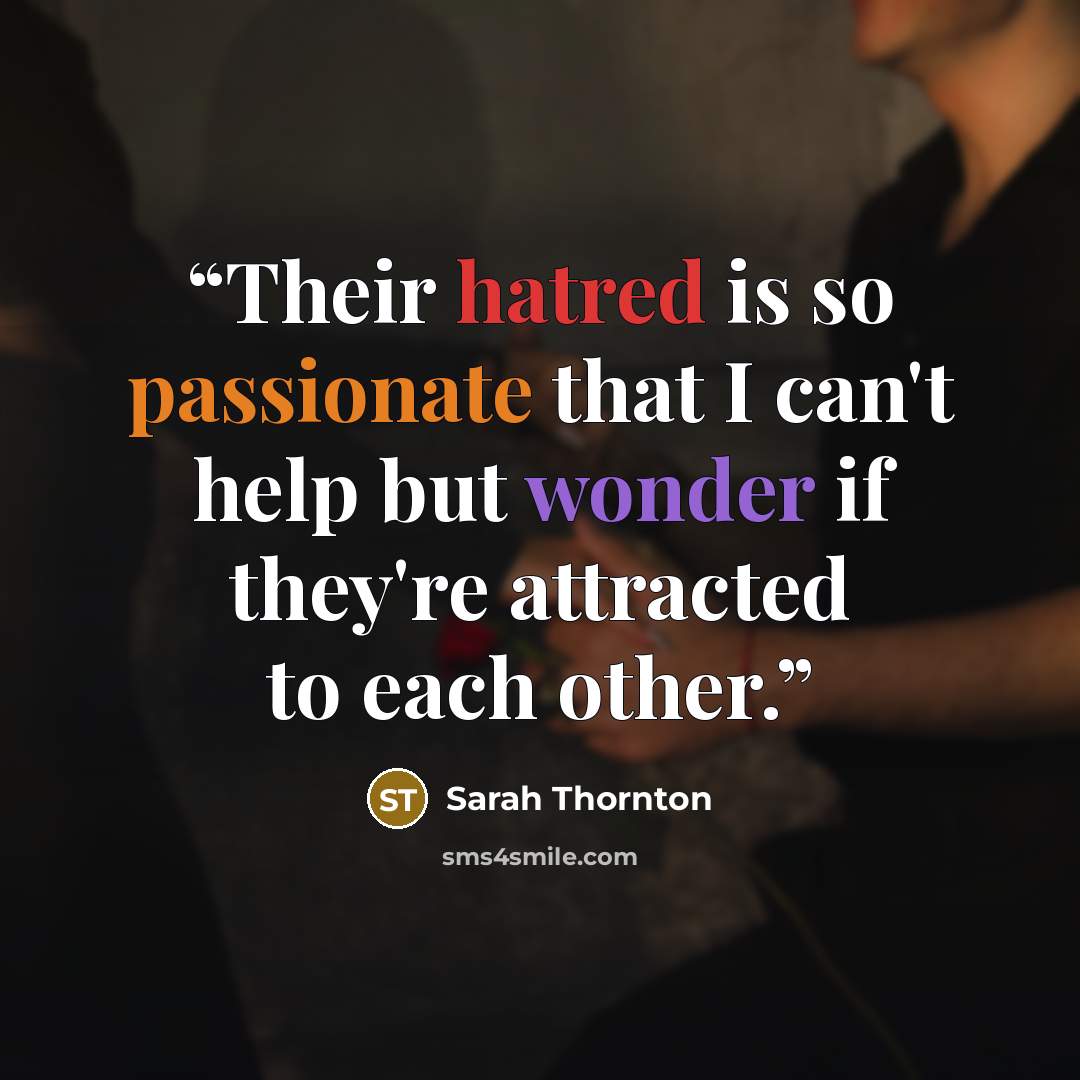 “Their hatred is so passionate that I can't help but wonder if they're attracted to each other.” quote by Sarah Thornton