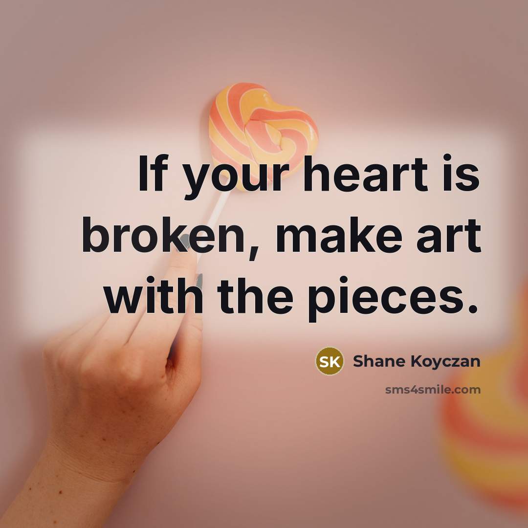 “If your heart is broken, make art with the pieces.…” quote by Shane Koyczan