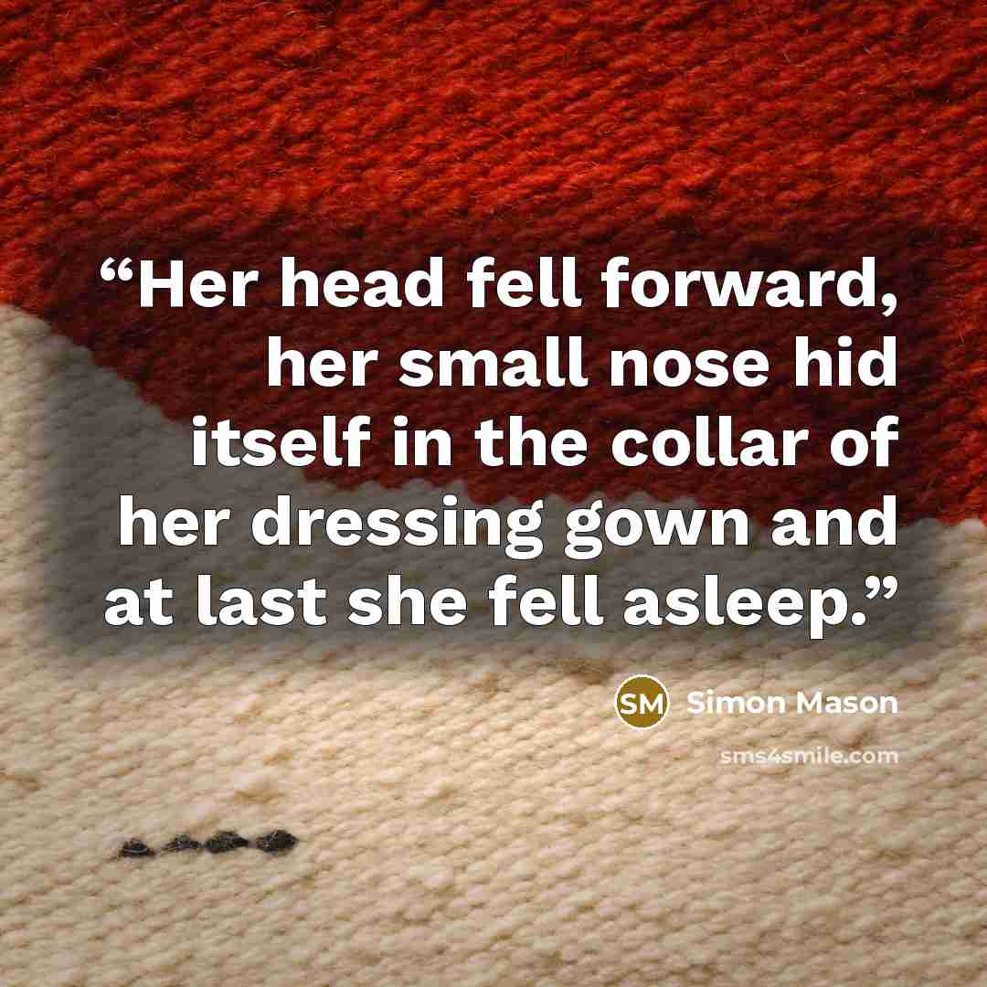 “Her head fell forward, her small nose hid itself in the collar of her dressing gown and at last she fell asleep.” quote by Simon Mason
