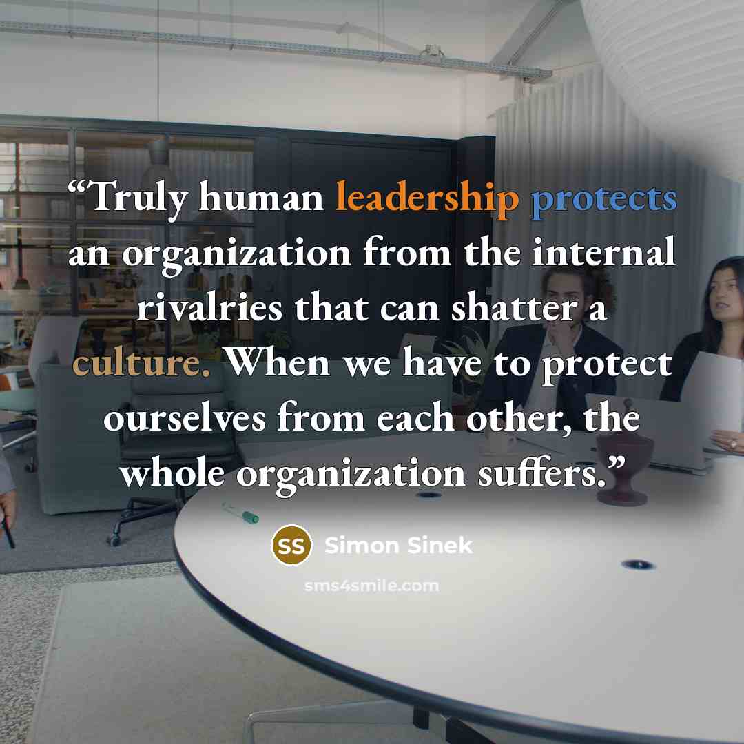 “Truly human leadership protects an organization from the internal rivalries that can shatter a culture. When we have to protect ourselves from each other, the whole organization suffers.” quote by Simon Sinek