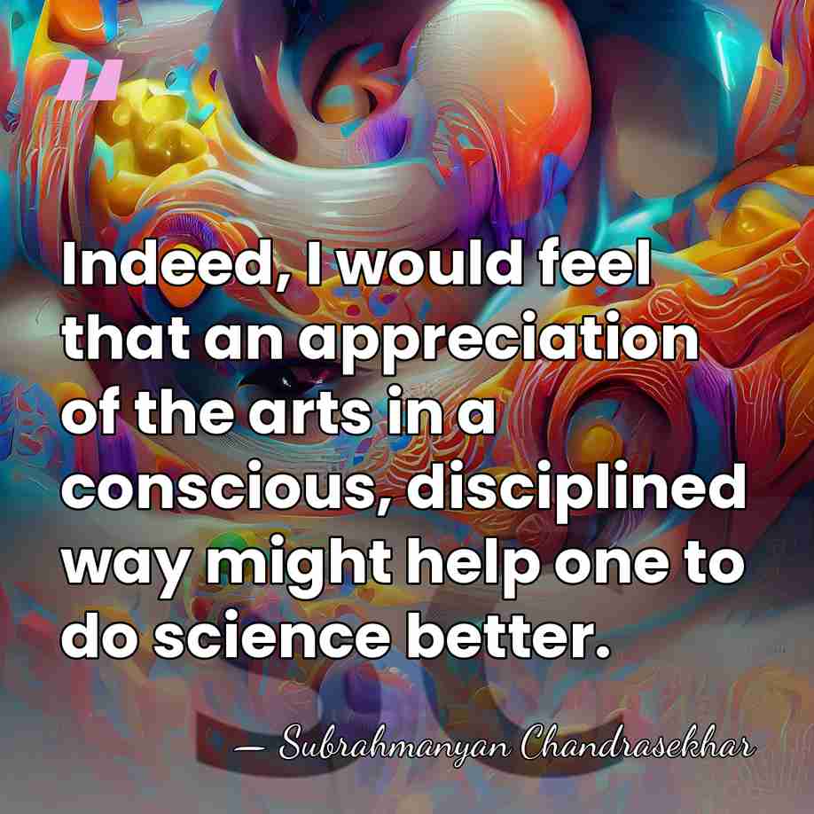 Indeed, I would feel that an appreciation of the arts in a&hellip; - Subrahmanyan Chandrasekhar