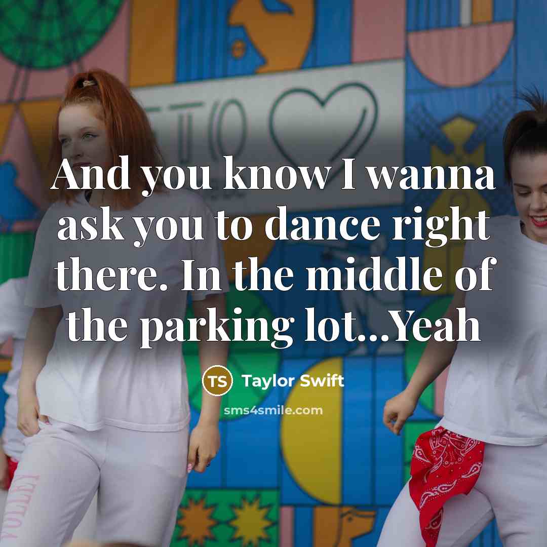 “And you know I wanna ask you to dance right there. In the middle of the parking lot...Yeah” quote by Taylor Swift