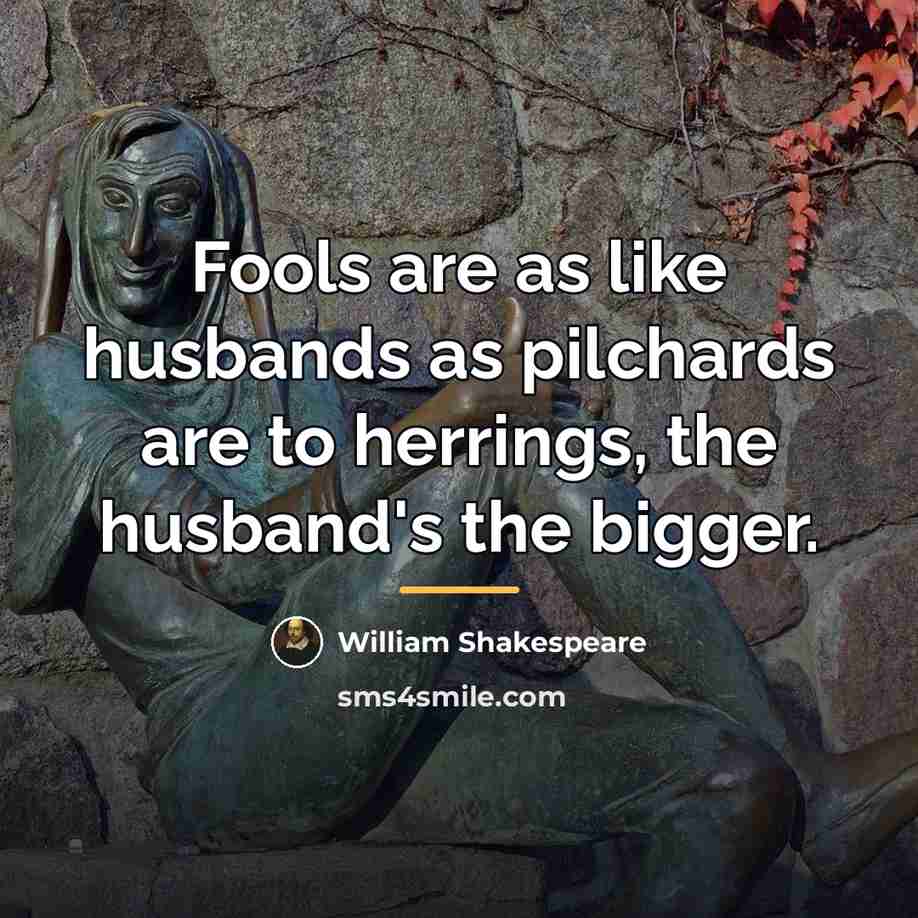 “Fools are as like husbands as pilchards are to herrings,…” quote by William Shakespeare