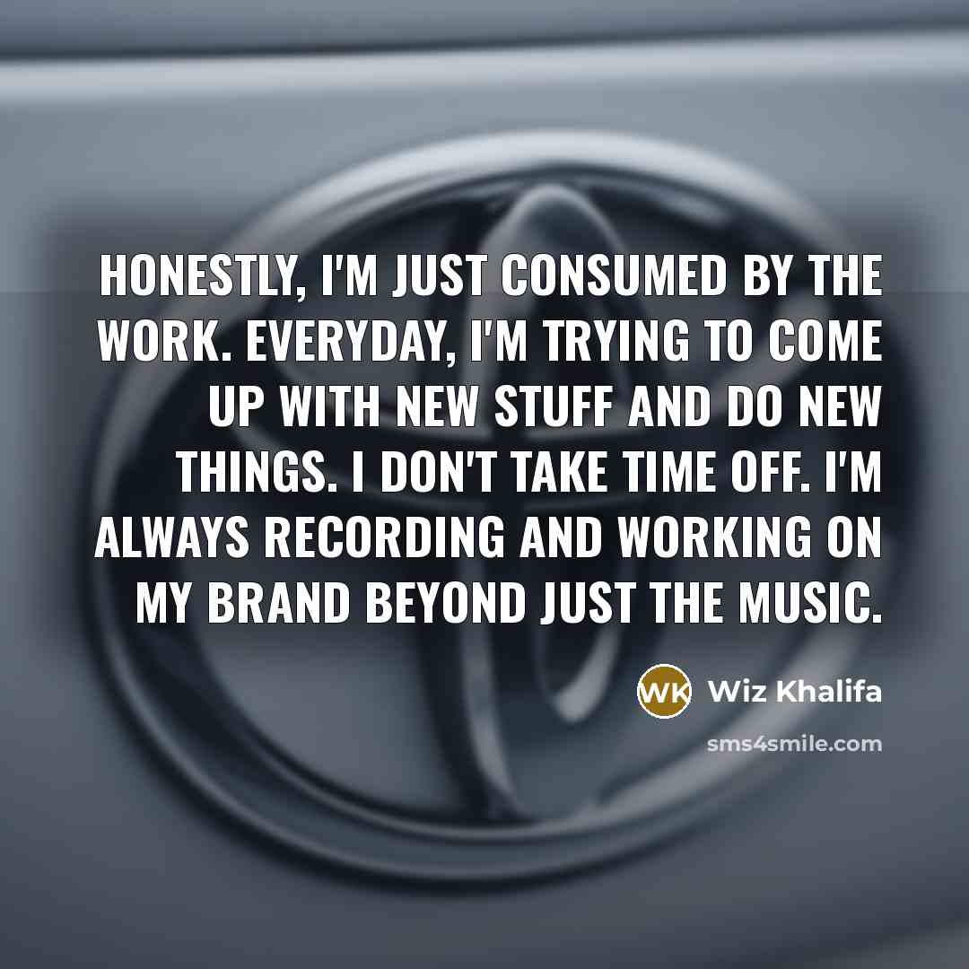 “Honestly, I'm just consumed by the work. Everyday, I'm trying…” quote by Wiz Khalifa