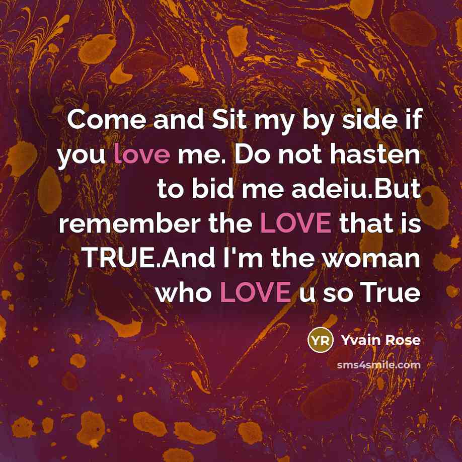 “Come and Sit my by side if you love me. Do not hasten to bid me adeiu.But remember the LOVE that is TRUE.And I'm the woman who LOVE u so True” quote by Yvain Rose