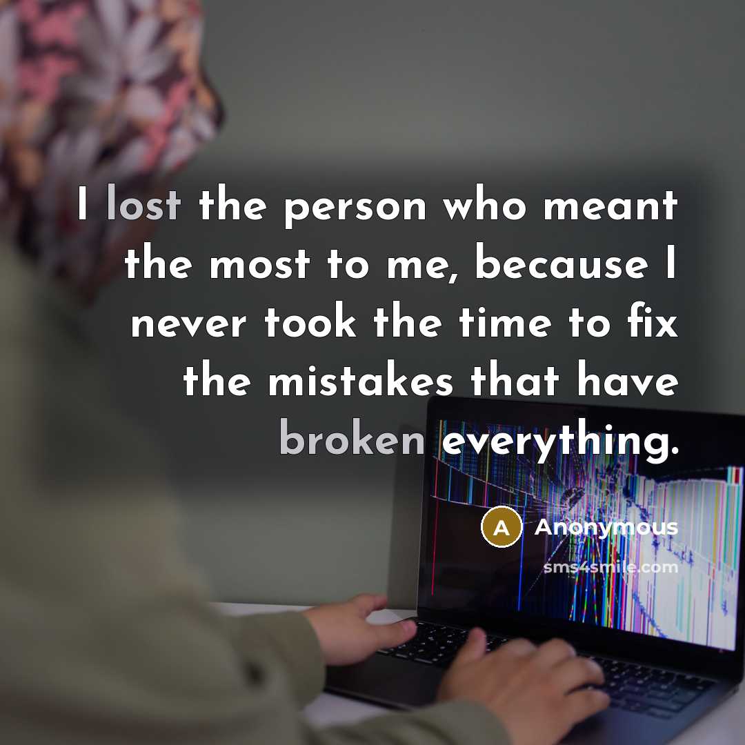 “I lost the person who meant the most to me, because I never took the time to fix the mistakes that have broken everything.” quote by Anonymous
