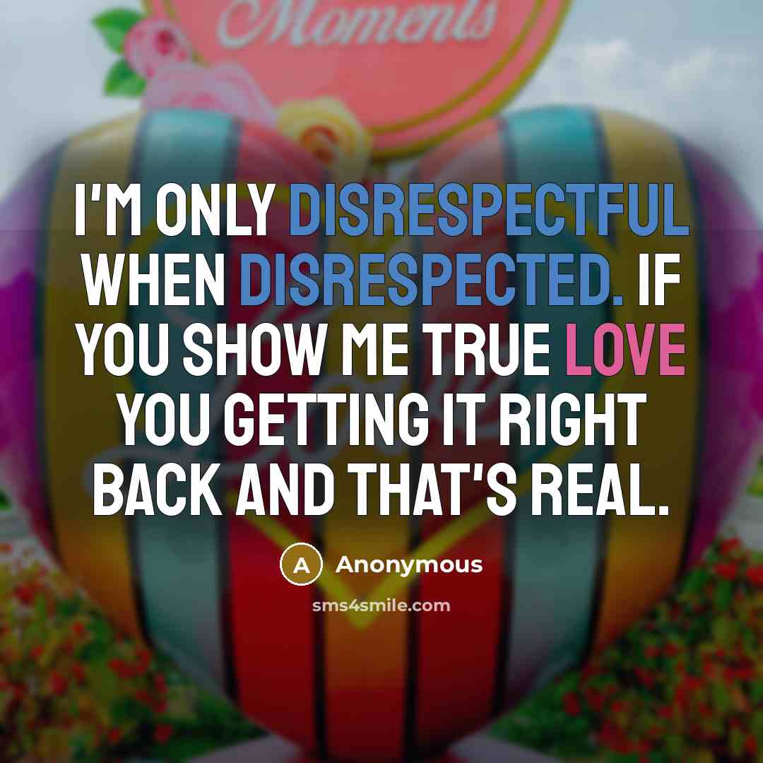“I'm only disrespectful when disrespected. If you show me true love you getting it right back and that's real.” quote by Anonymous