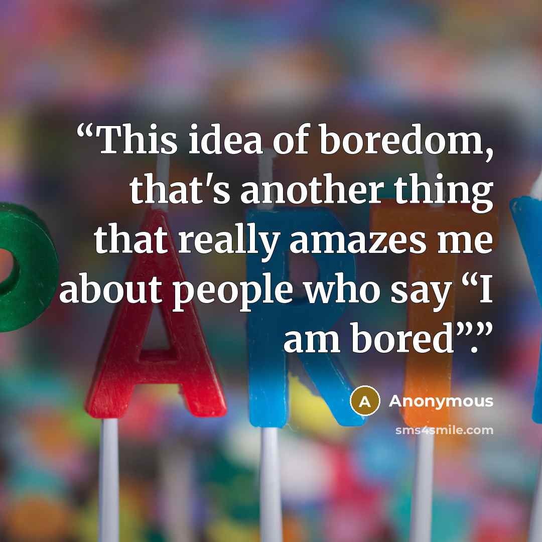 “This idea of boredom, that's another thing that really amazes me about people who say “I am bored”.” quote by Anonymous