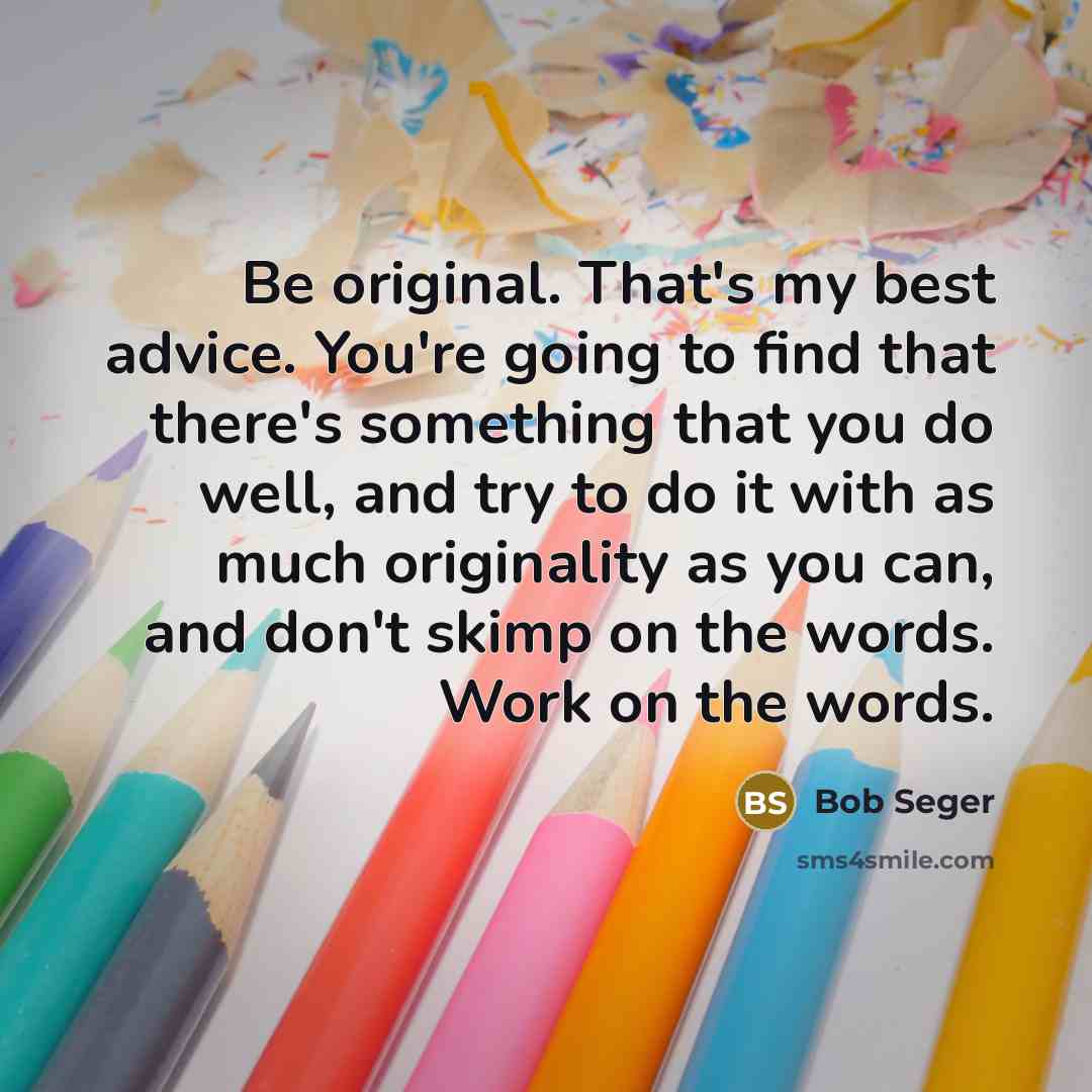 “Be original. That's my best advice. You're going to find…” quote by Bob Seger