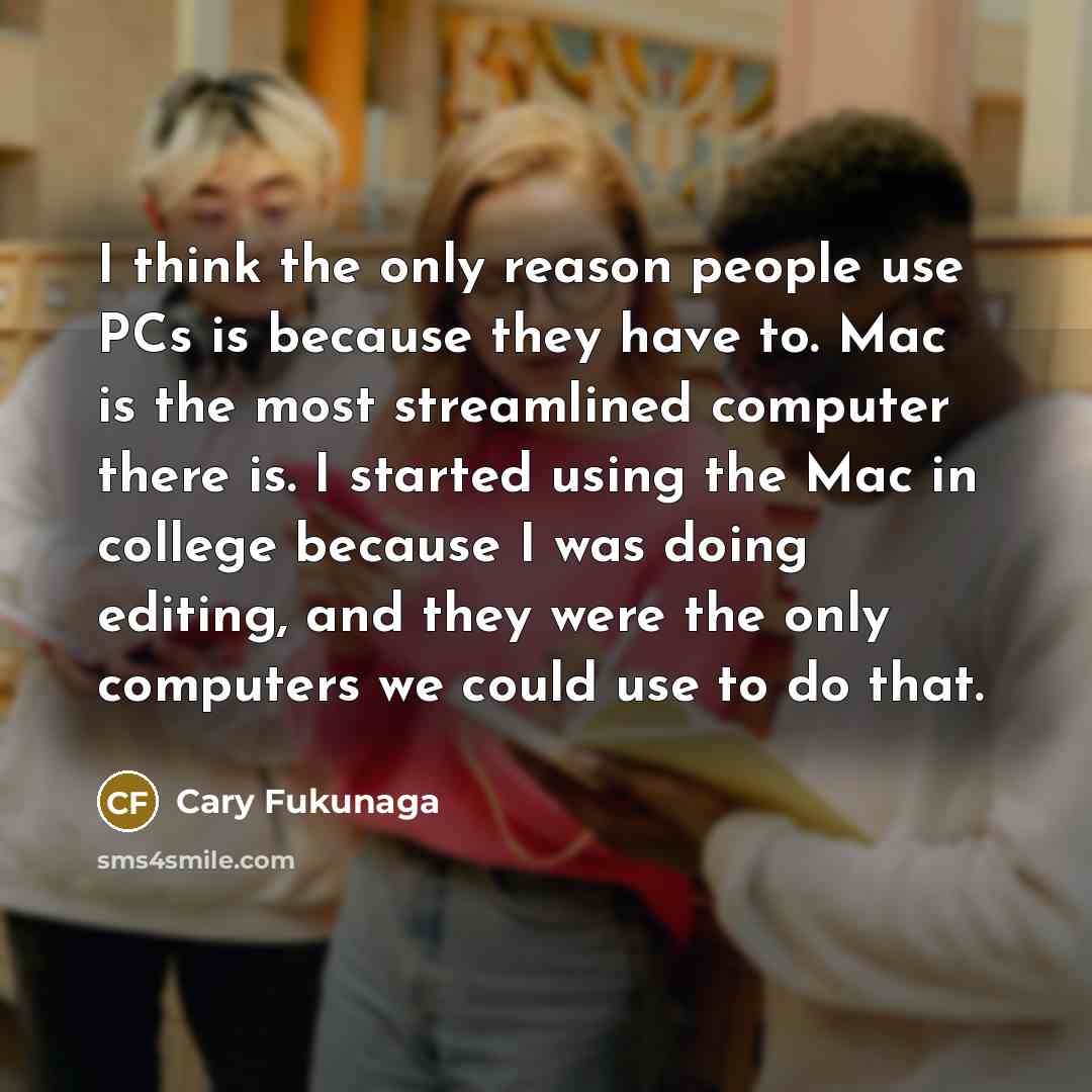 “I think the only reason people use PCs is because…” quote by Cary Fukunaga