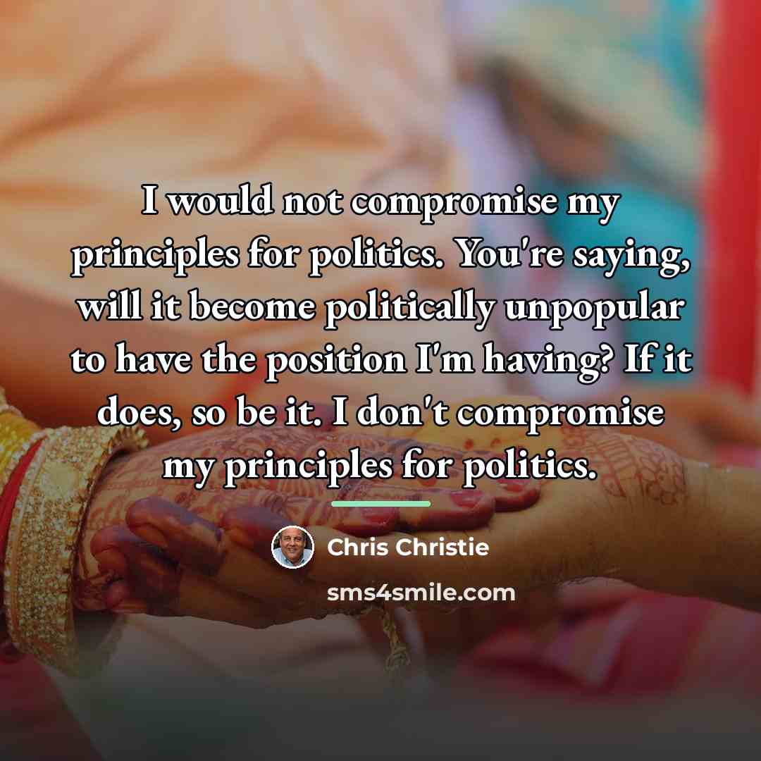 “I would not compromise my principles for politics. You're saying,…” quote by Chris Christie