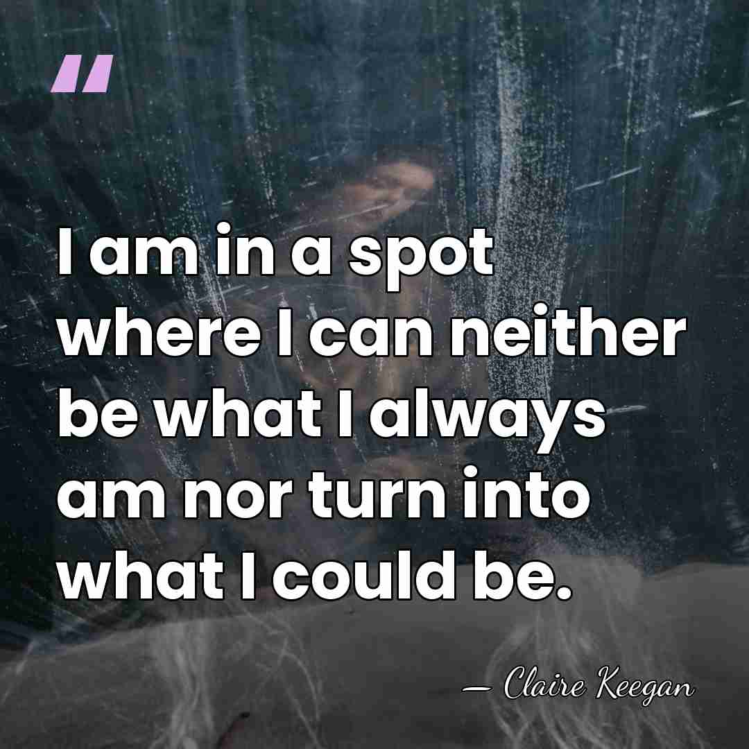 I am in a spot where I can neither be what I&hellip; - Claire Keegan