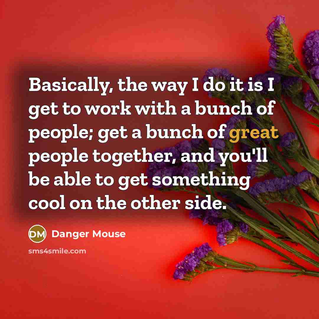 “Basically, the way I do it is I get to…” quote by Danger Mouse