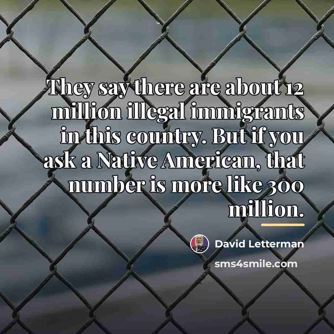 “They say there are about 12 million illegal immigrants in…” quote by David Letterman