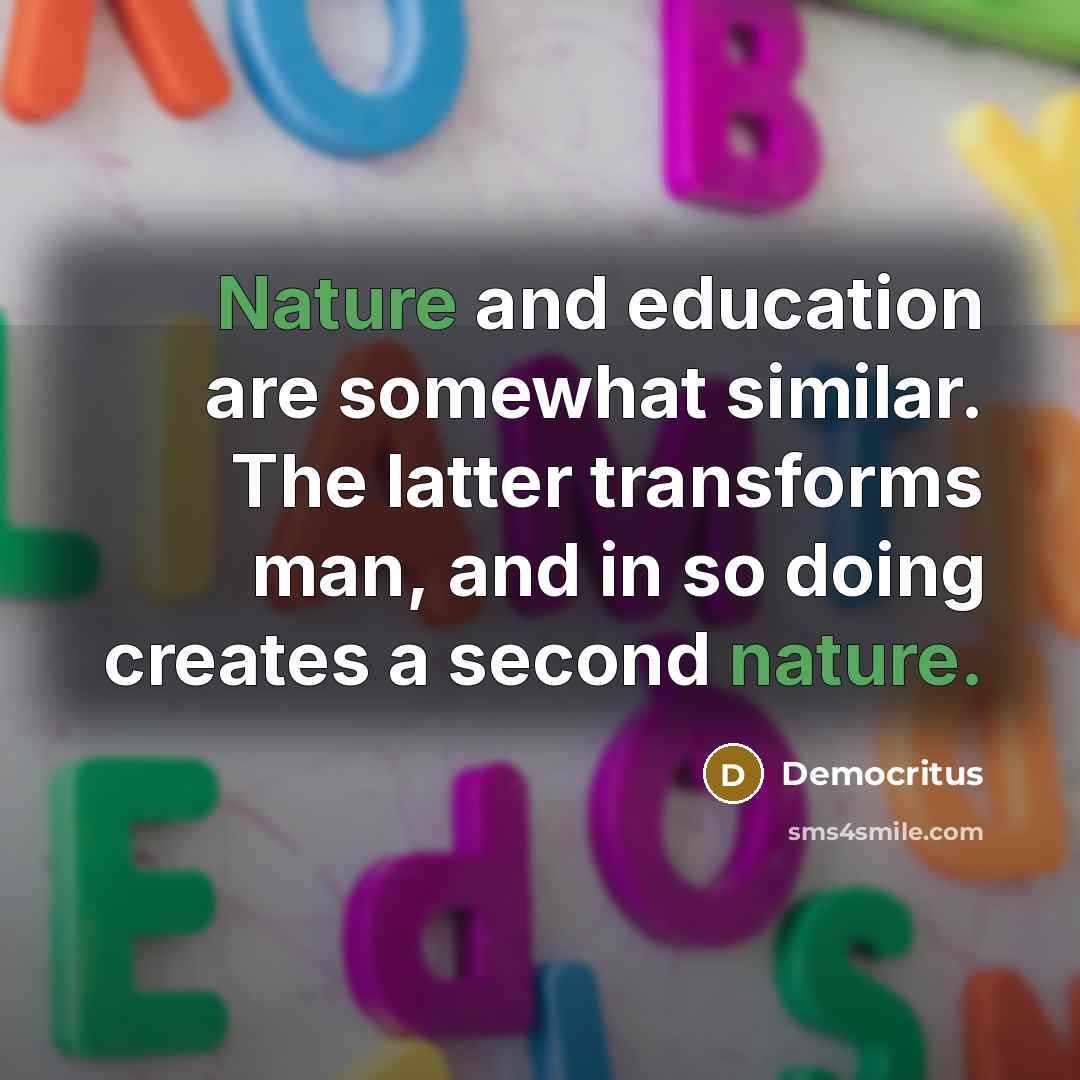 “Nature and education are somewhat similar. The latter transforms man,…” quote by Democritus