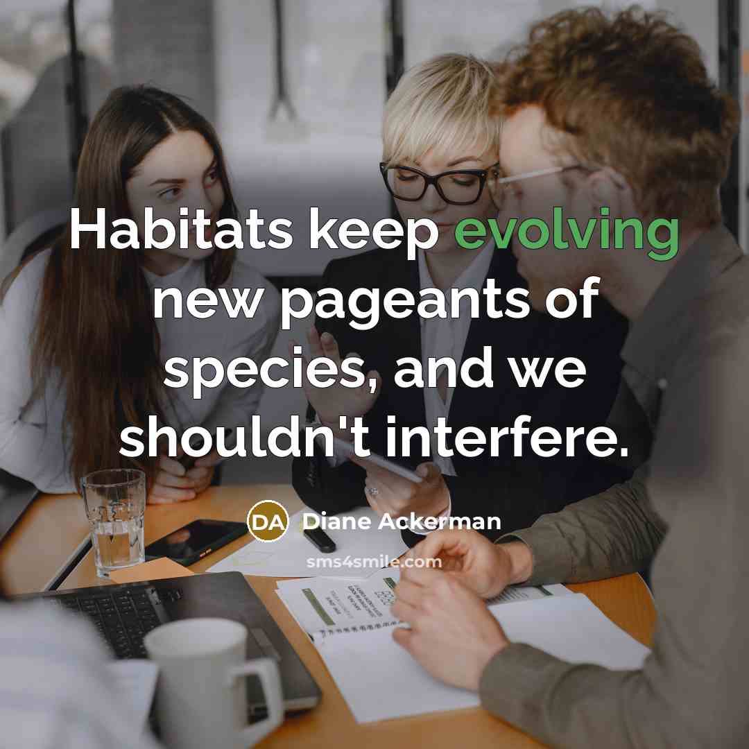 “Habitats keep evolving new pageants of species, and we shouldn't interfere.” quote by Diane Ackerman