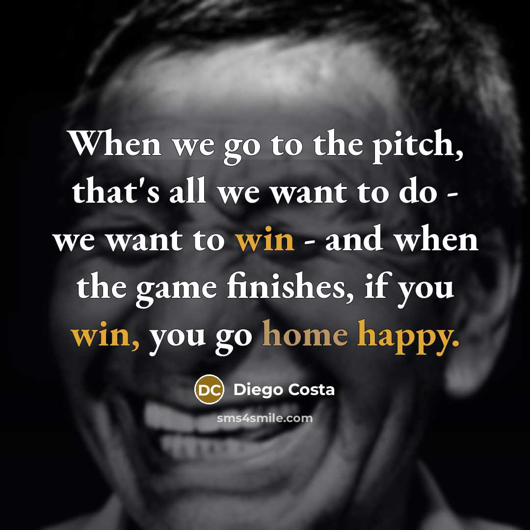 “When we go to the pitch, that's all we want to do - we want to win - and when the game finishes, if you win, you go home happy.” quote by Diego Costa