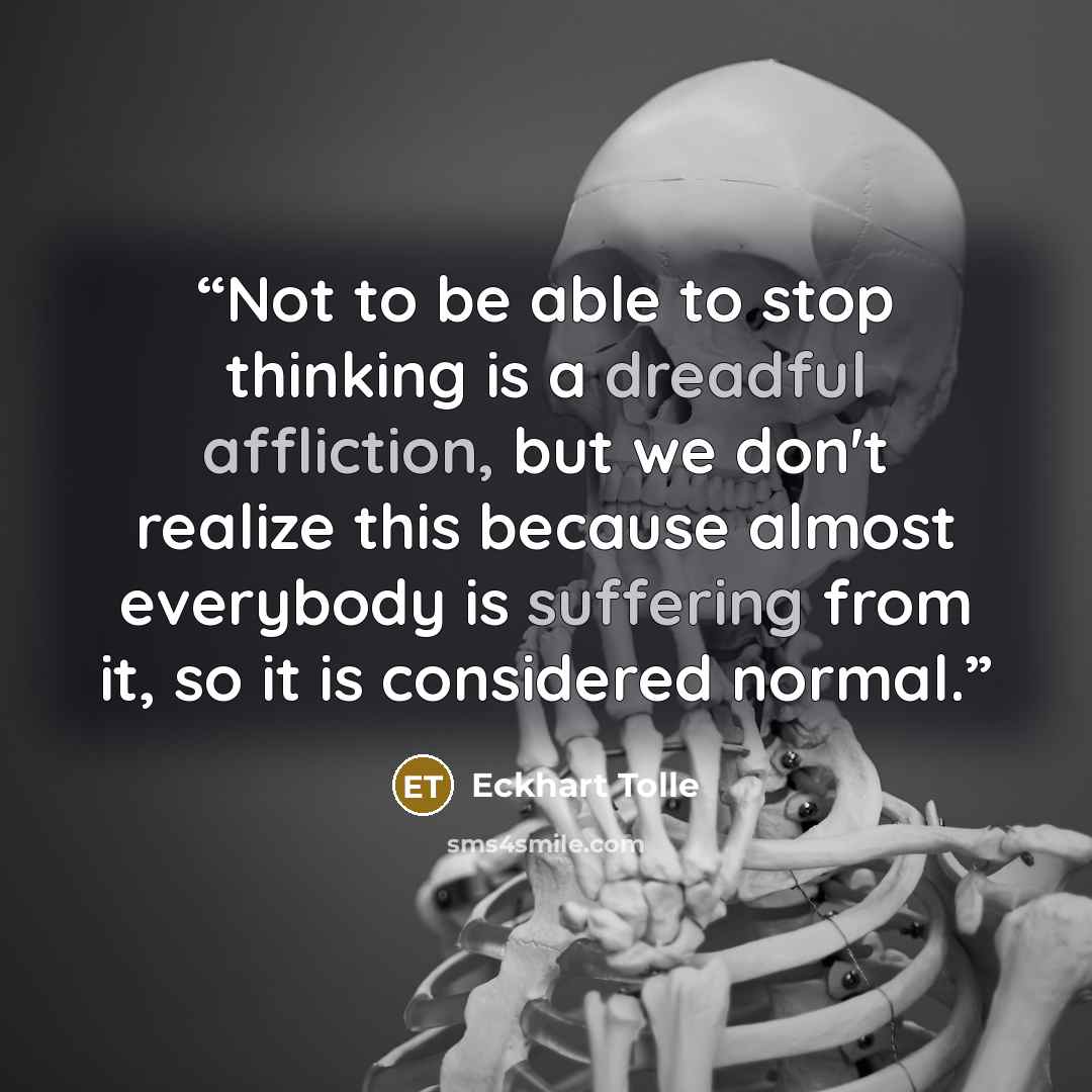 “Not to be able to stop thinking is a dreadful affliction, but we don't realize this because almost everybody is suffering from it, so it is considered normal.” quote by Eckhart Tolle