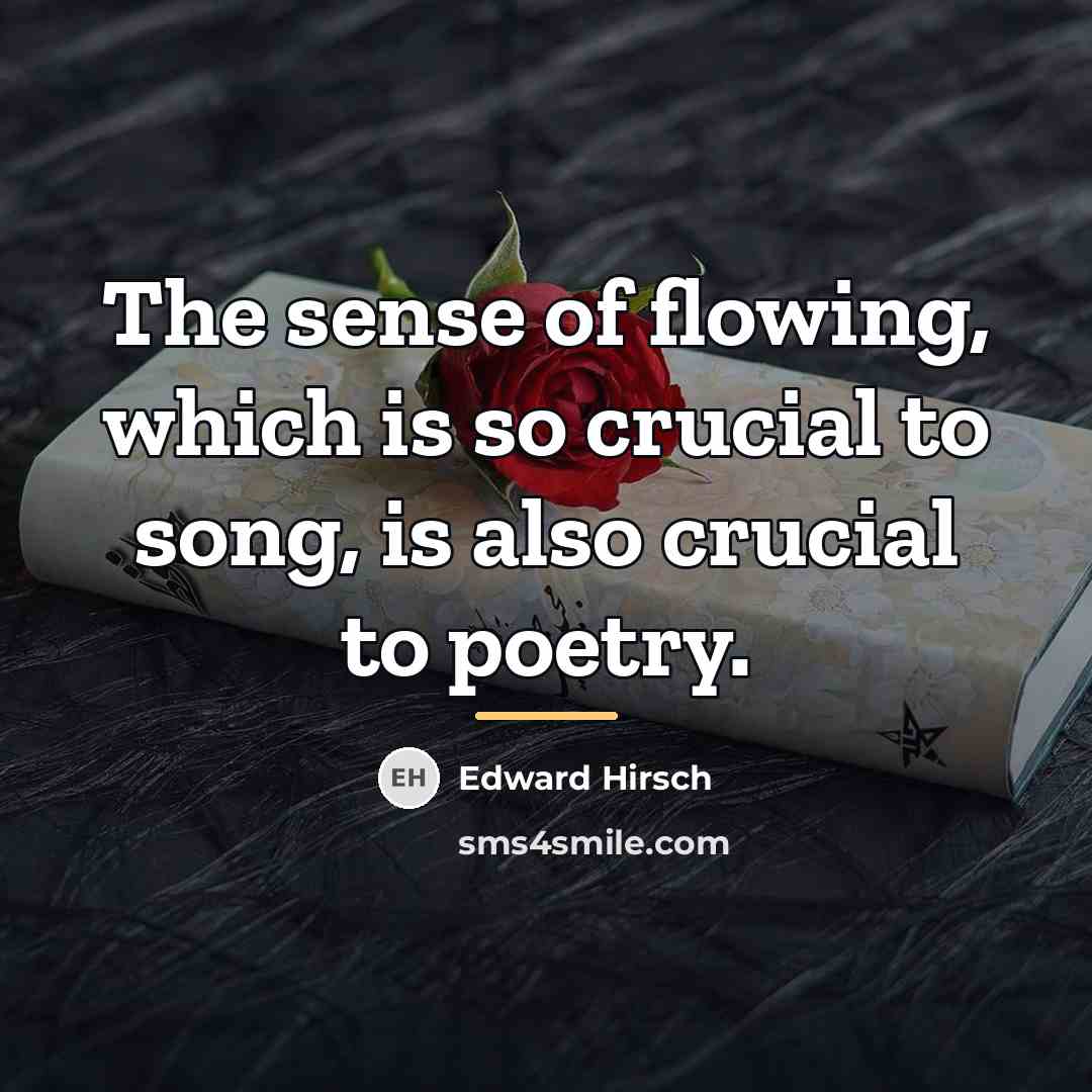 “The sense of flowing, which is so crucial to song,…” quote by Edward Hirsch
