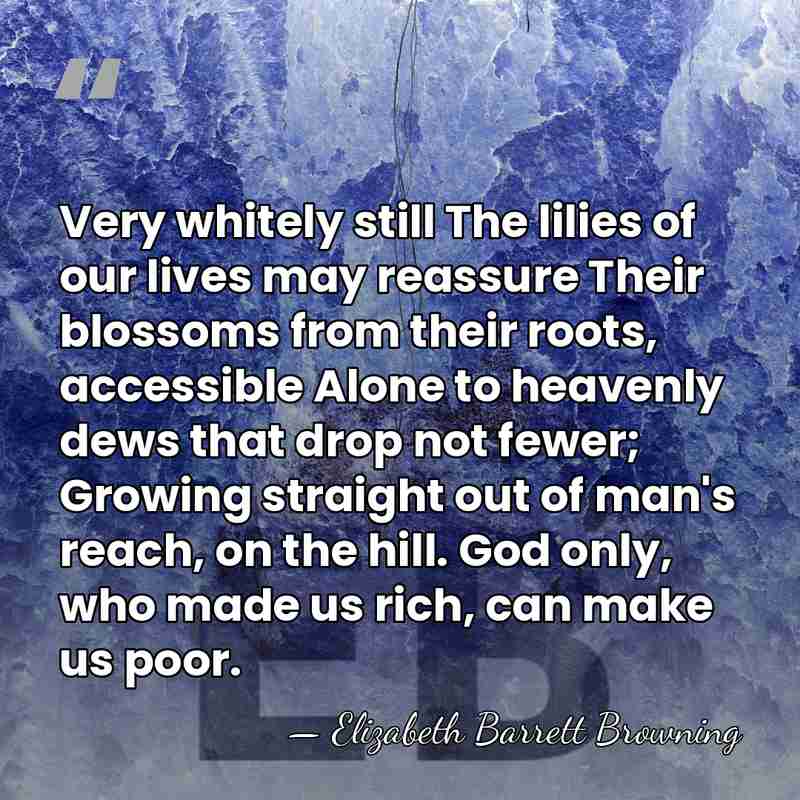 Very whitely still The lilies of our lives may reassure Their blossoms&hellip; - Elizabeth Barrett Browning