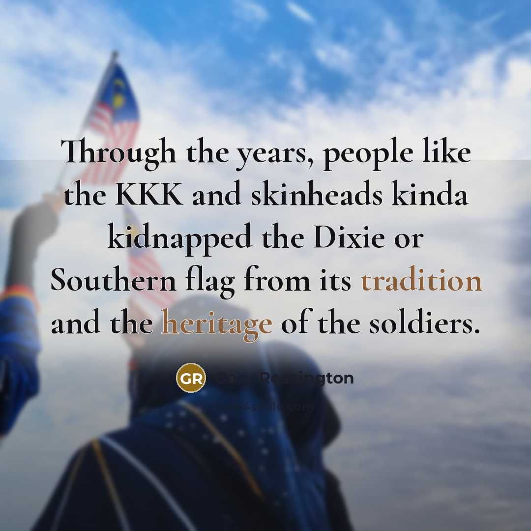 “Through the years, people like the KKK and skinheads kinda kidnapped the Dixie or Southern flag from its tradition and the heritage of the soldiers.” quote by Gary Rossington