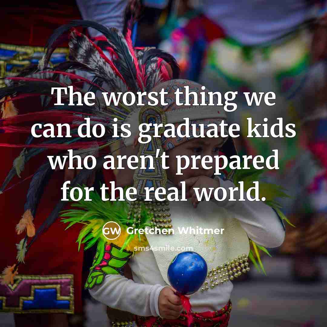 “The worst thing we can do is graduate kids who aren't prepared for the real world.” quote by Gretchen Whitmer