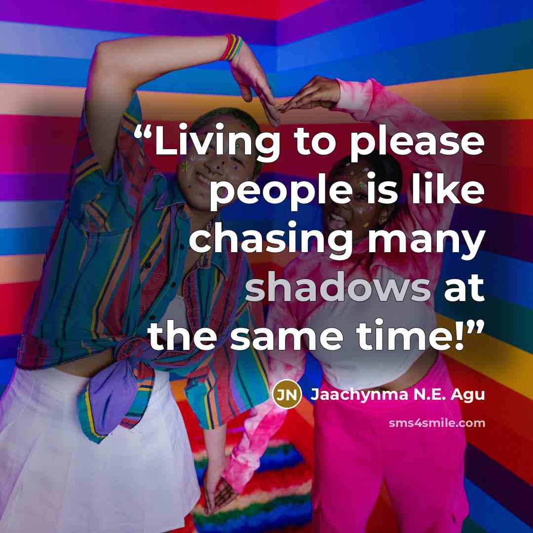 “Living to please people is like chasing many shadows at the same time!” quote by Jaachynma N.E. Agu