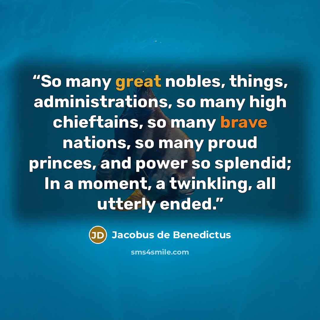 “So many great nobles, things, administrations, so many high chieftains, so many brave nations, so many proud princes, and power so splendid; In a moment, a twinkling, all utterly ended.” quote by Jacobus de Benedictus