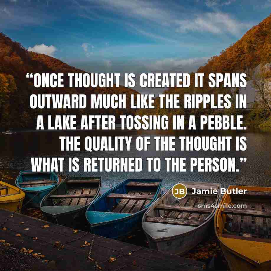 “Once thought is created it spans outward much like the ripples in a lake after tossing in a pebble. The quality of the thought is what is returned to the person.” quote by Jamie Butler