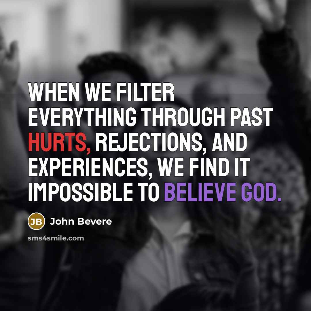 “When we filter everything through past hurts, rejections, and experiences, we find it impossible to believe God.” quote by John Bevere