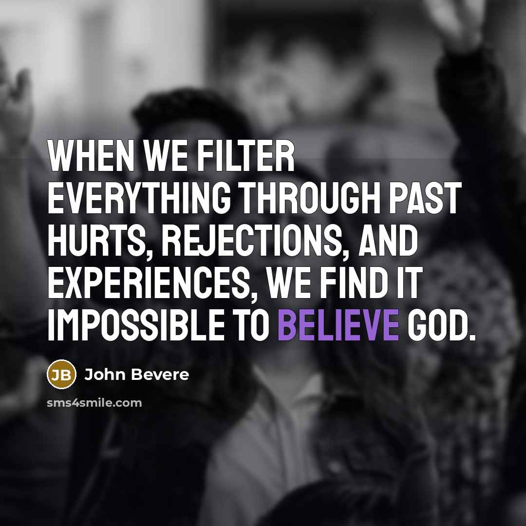 “When we filter everything through past hurts, rejections, and experiences, we find it impossible to believe God.” quote by John Bevere
