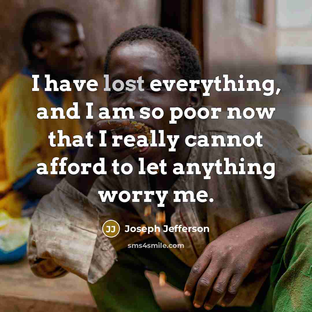 “I have lost everything, and I am so poor now that I really cannot afford to let anything worry me.” quote by Joseph Jefferson