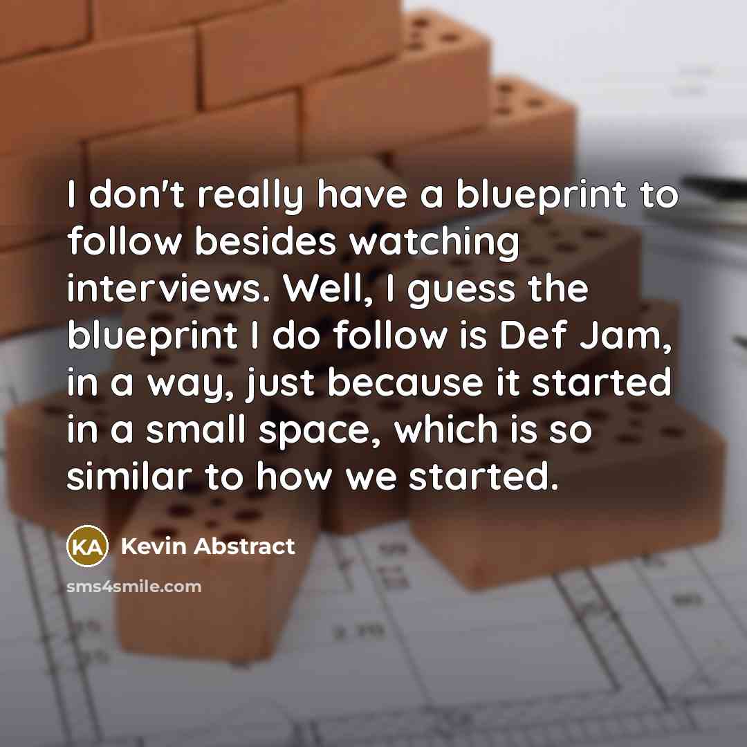 “I don't really have a blueprint to follow besides watching interviews. Well, I guess the blueprint I do follow is Def Jam, in a way, just because it started in a small space, which is so similar to how we started.” quote by Kevin Abstract