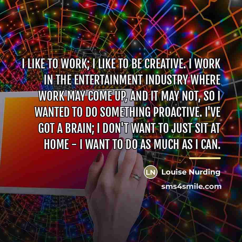 “I like to work; I like to be creative. I…” quote by Louise Nurding