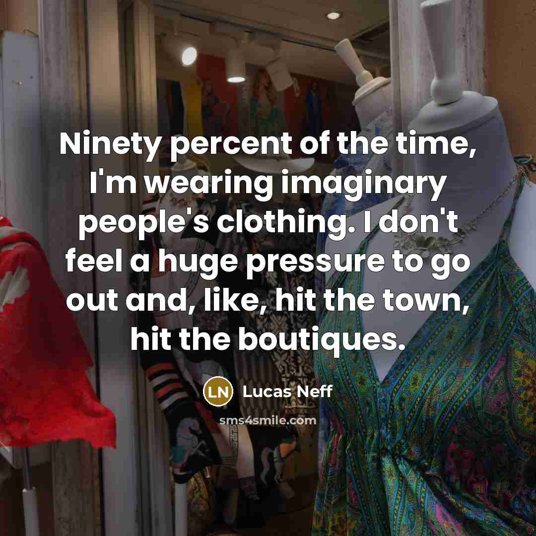 “Ninety percent of the time, I'm wearing imaginary people's clothing. I don't feel a huge pressure to go out and, like, hit the town, hit the boutiques.” quote by Lucas Neff