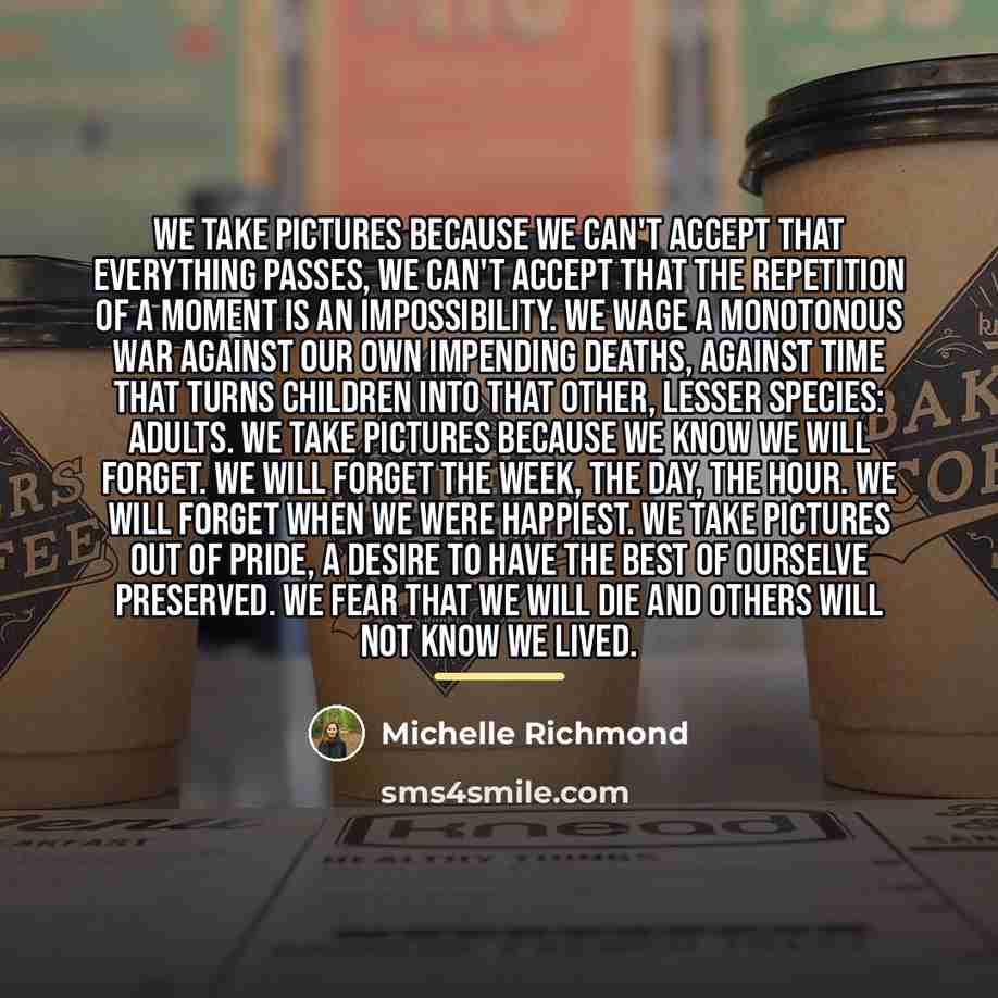 “We take pictures because we can't accept that everything passes,…” quote by Michelle Richmond