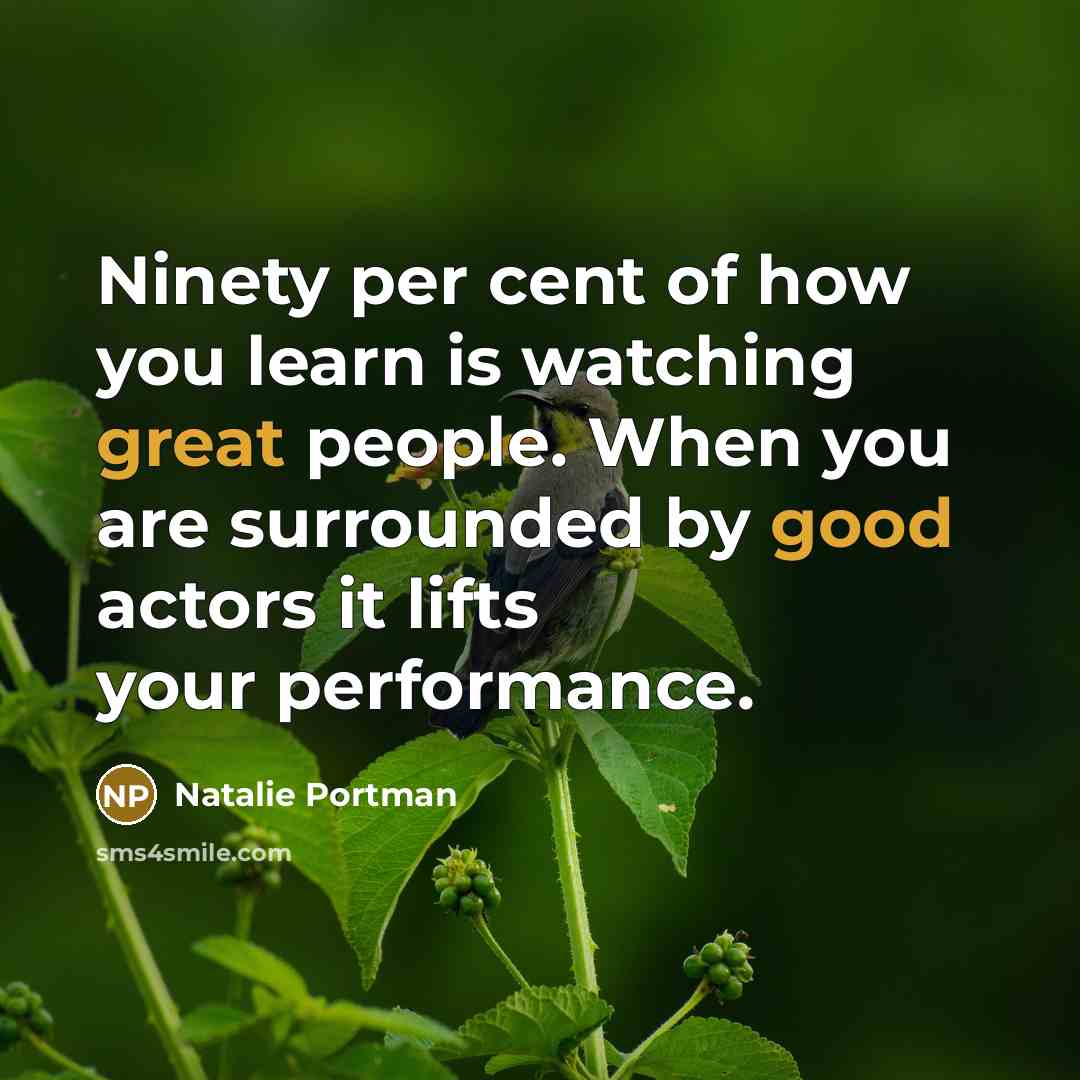 “Ninety per cent of how you learn is watching great people. When you are surrounded by good actors it lifts your performance.” quote by Natalie Portman