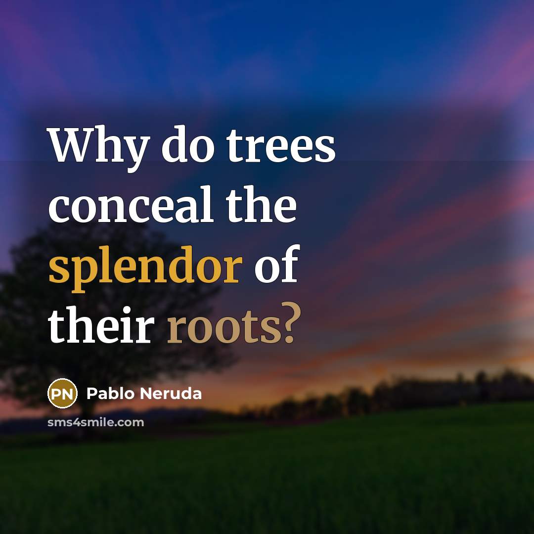“Why do trees conceal the splendor of their roots?” quote by Pablo Neruda