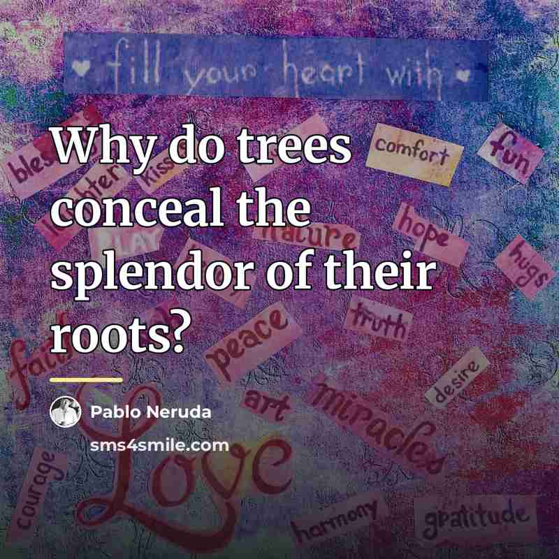 “Why do trees conceal the splendor of their roots?…” quote by Pablo Neruda