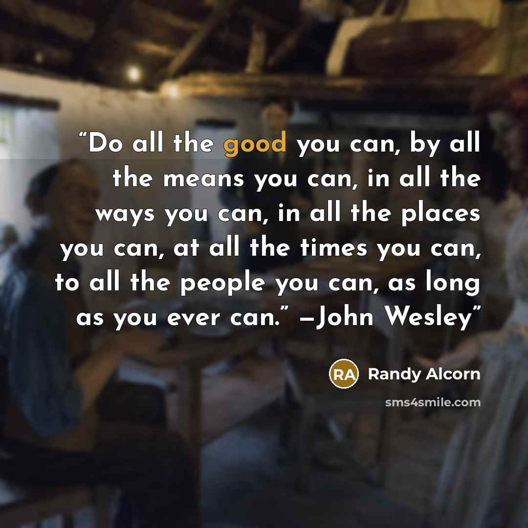 “Do all the good you can, by all the means you can, in all the ways you can, in all the places you can, at all the times you can, to all the people you can, as long as you ever can.” —John Wesley” quote by Randy Alcorn