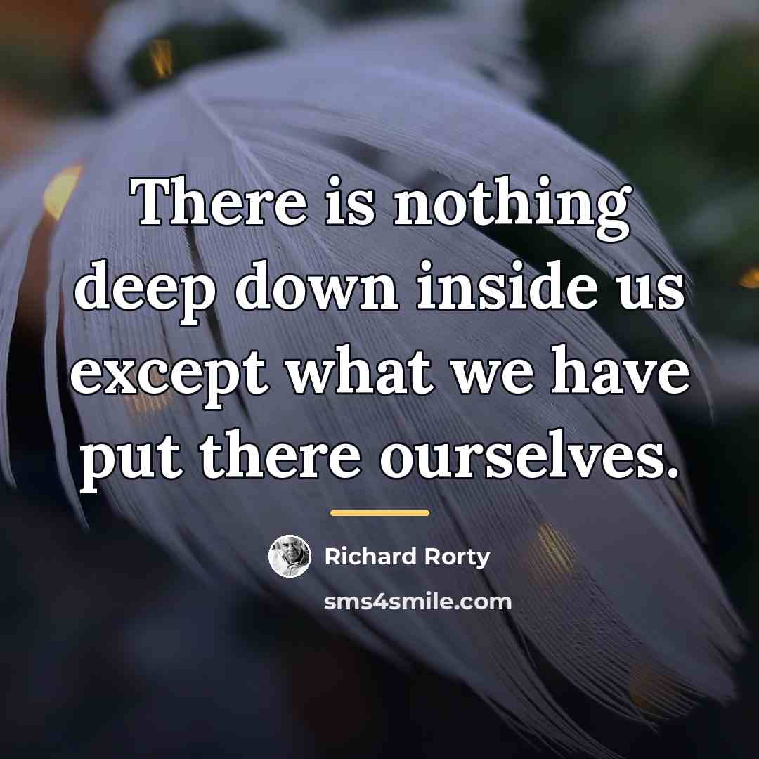 “There is nothing deep down inside us except what we…” quote by Richard Rorty