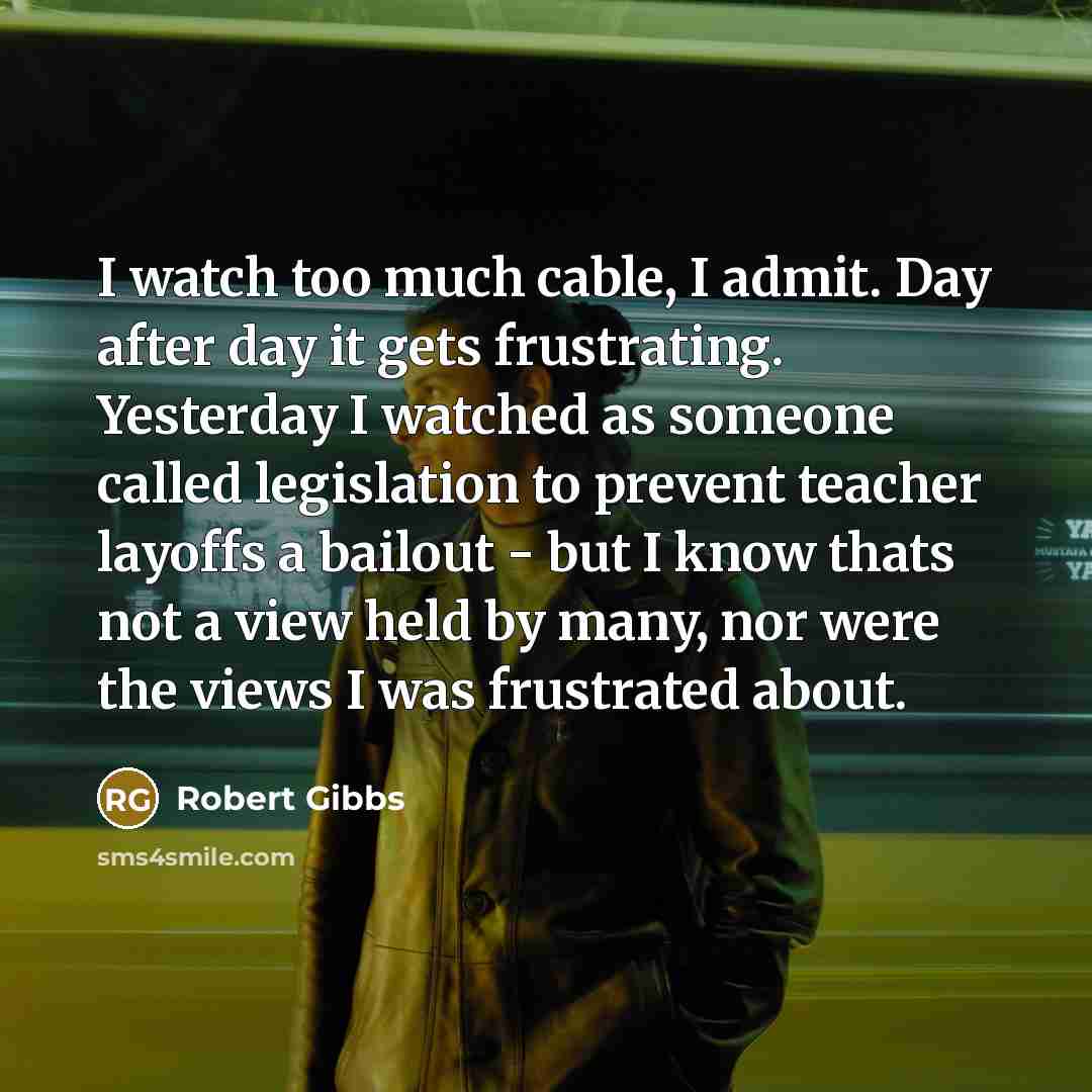 “I watch too much cable, I admit. Day after day…” quote by Robert Gibbs
