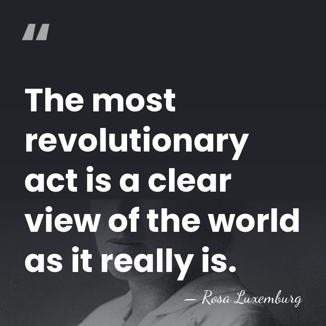 The most revolutionary act is a clear view of the world as&hellip; - Rosa Luxemburg