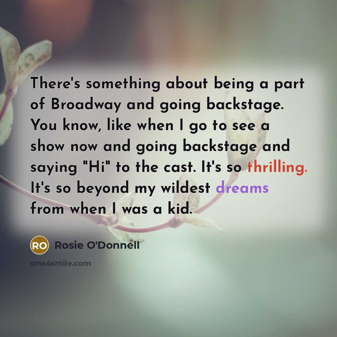 “There's something about being a part of Broadway and going backstage. You know, like when I go to see a show now and going backstage and saying "Hi" to the cast. It's so thrilling. It's so beyond my wildest dreams from when I was a kid.” quote by Rosie O'Donnell