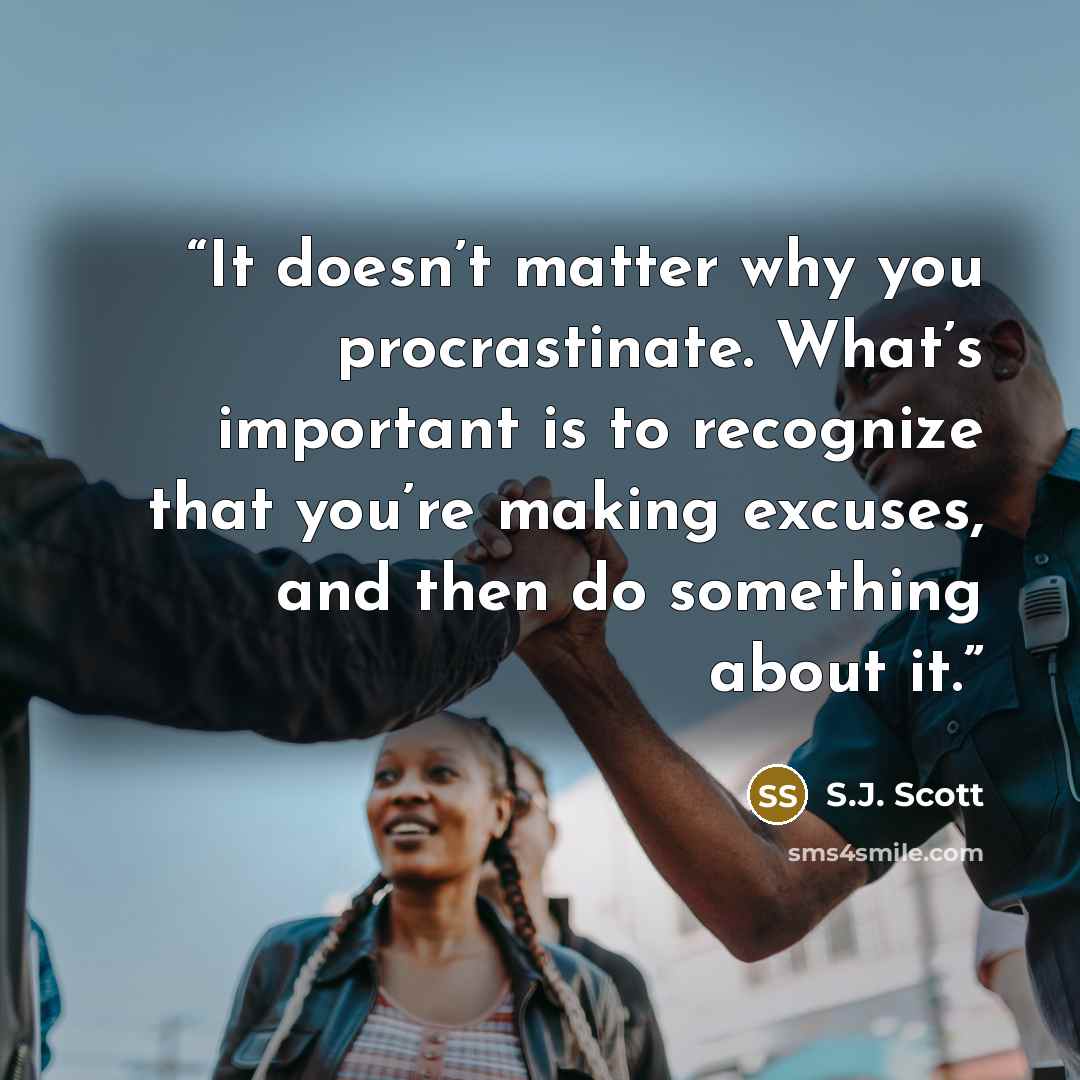 “It doesn’t matter why you procrastinate. What’s important is to recognize that you’re making excuses, and then do something about it.” quote by S.J. Scott