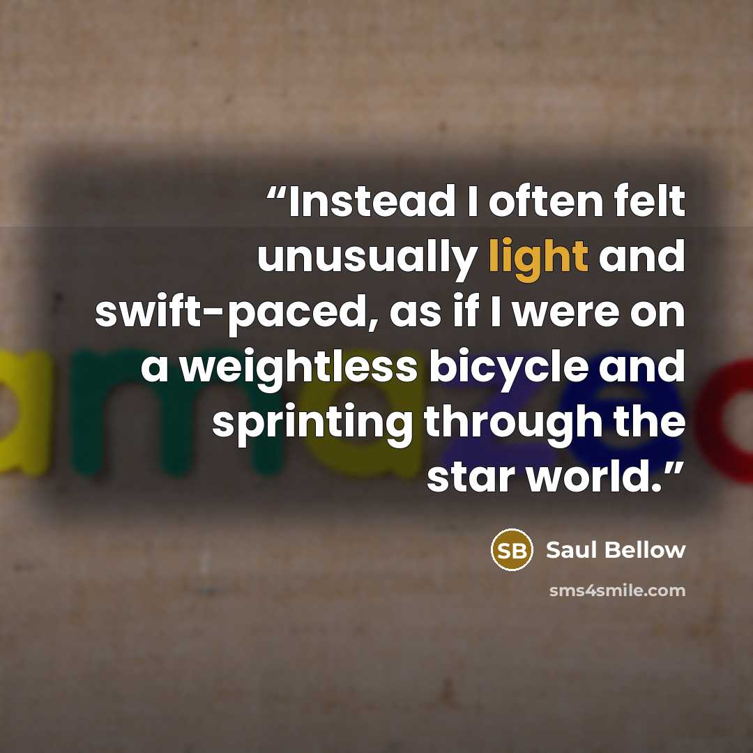 “Instead I often felt unusually light and swift-paced, as if I were on a weightless bicycle and sprinting through the star world.” quote by Saul Bellow