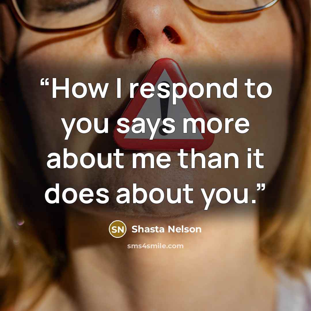 “How I respond to you says more about me than it does about you.” quote by Shasta Nelson