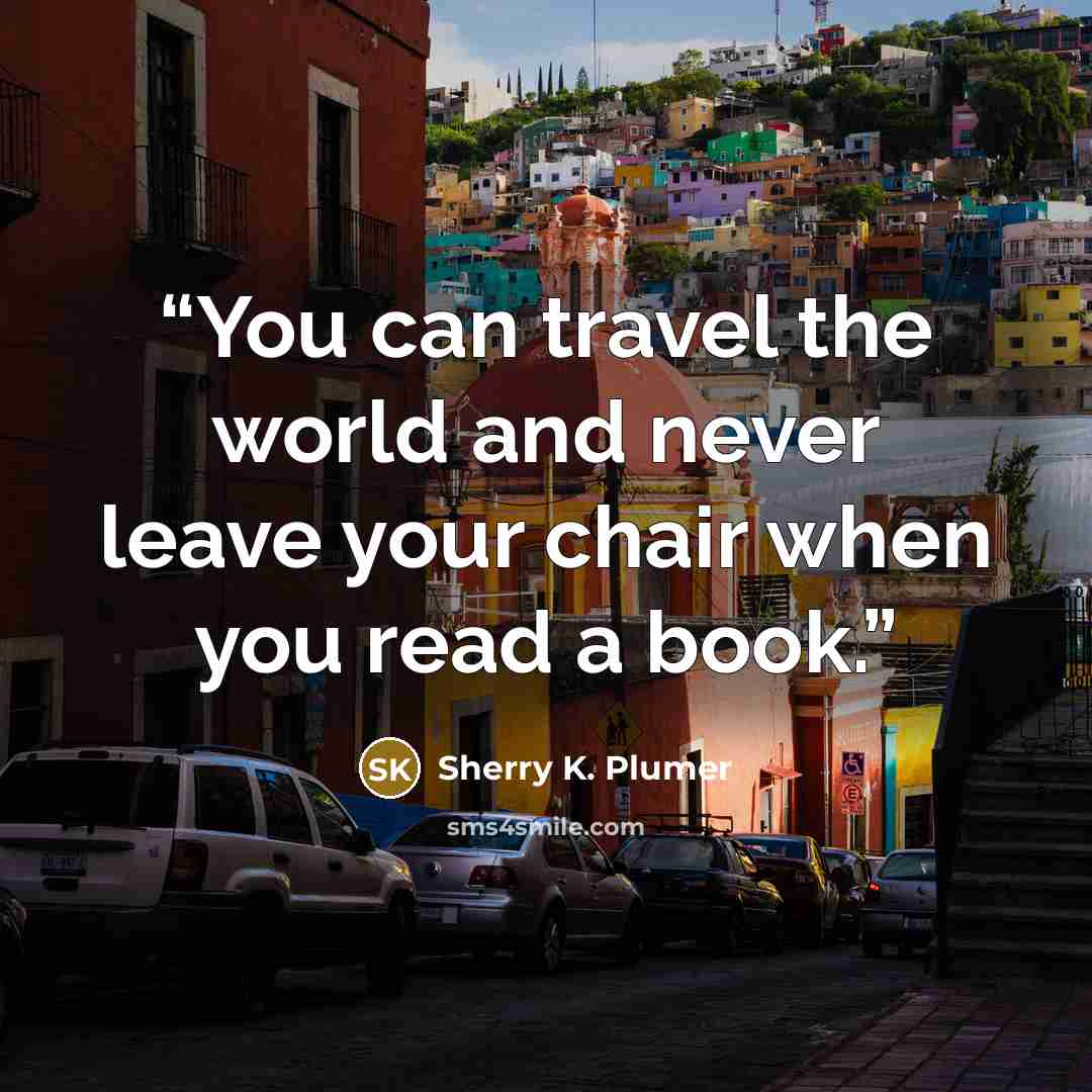 “You can travel the world and never leave your chair when you read a book.” quote by Sherry K. Plumer