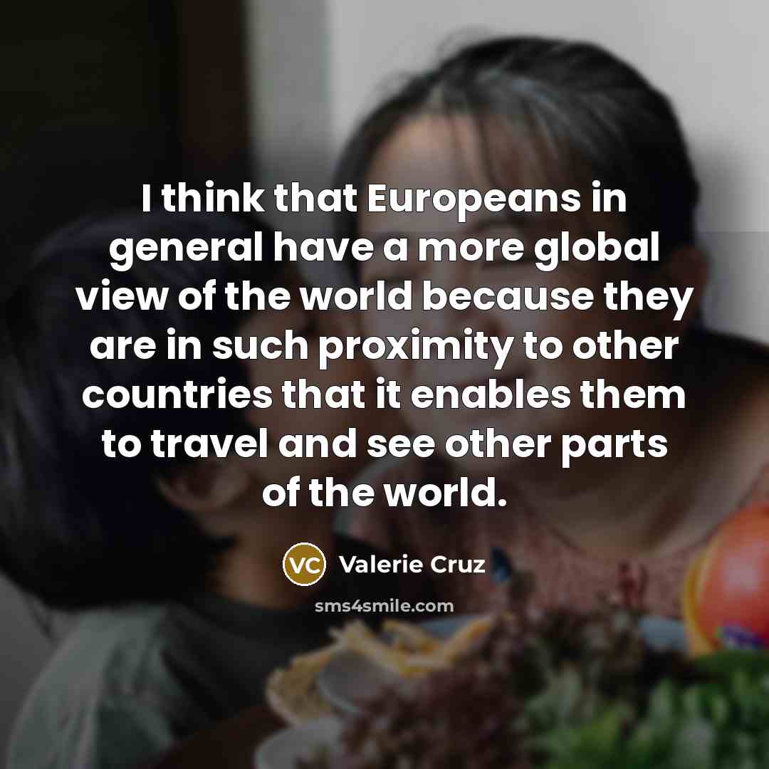 “I think that Europeans in general have a more global…” quote by Valerie Cruz